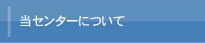 当センターについて
