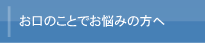 お口のことでお悩みの方へ