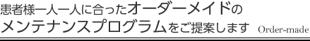 患者様一人一人に合ったオーダーメイドのメインテナンスシステム